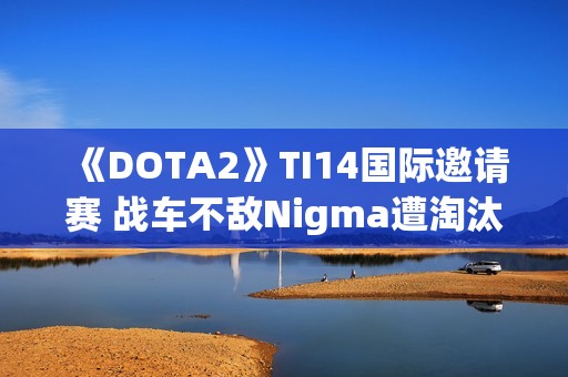 《DOTA2》TI14国际邀请赛 战车不敌Nigma遭淘汰