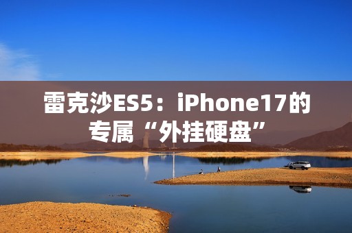 雷克沙ES5：iPhone17的专属“外挂硬盘”