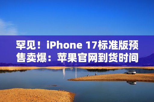 罕见！iPhone 17标准版预售卖爆：苹果官网到货时间已排到10月