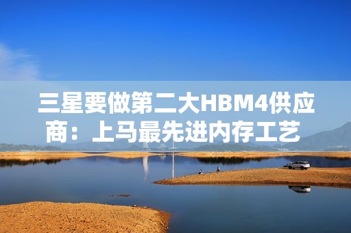 三星要做第二大HBM4供应商：上马最先进内存工艺 供货Rubin GPU