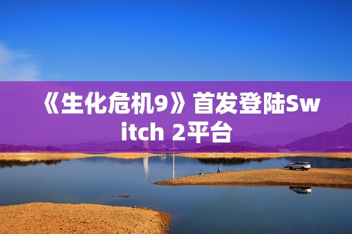 《生化危机9》首发登陆Switch 2平台