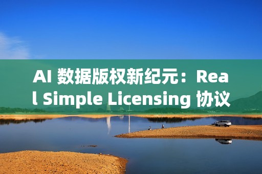 AI 数据版权新纪元：Real Simple Licensing 协议引发关注