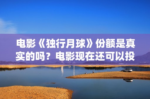 电影《独行月球》份额是真实的吗？电影现在还可以投资吗？多少起投呢？(黄子韬电影独行月球)