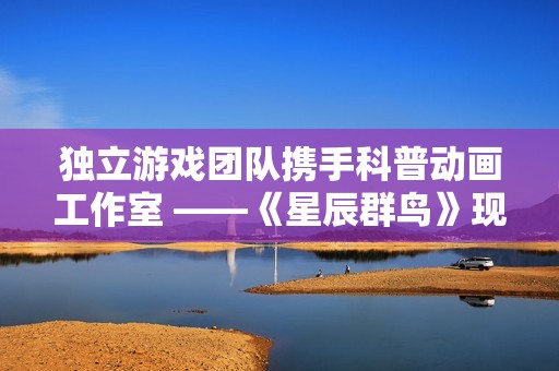 独立游戏团队携手科普动画工作室 ——《星辰群鸟》现已开启抢先体验