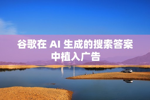 谷歌在 AI 生成的搜索答案中植入广告