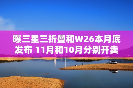 曝三星三折叠和W26本月底发布 11月和10月分别开卖