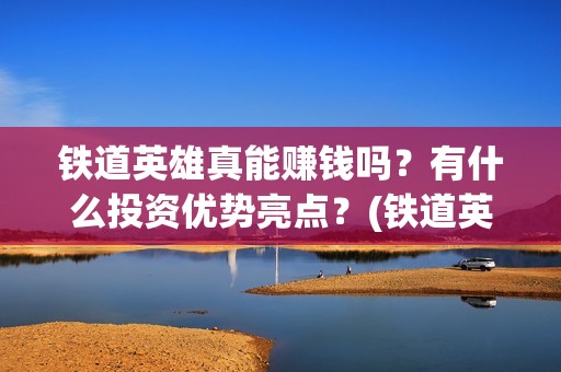 铁道英雄真能赚钱吗？有什么投资优势亮点？(铁道英雄预售)