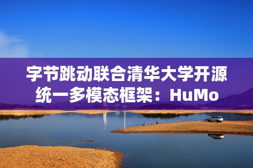 字节跳动联合清华大学开源统一多模态框架：HuMo