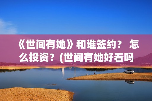 《世间有她》和谁签约？ 怎么投资？(世间有她好看吗)