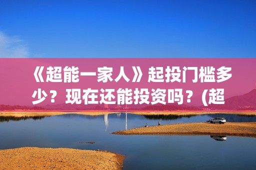 《超能一家人》起投门槛多少？现在还能投资吗？(超能一家人电影免费观看完整版高清)
