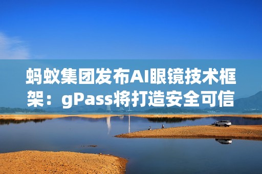 蚂蚁集团发布AI眼镜技术框架：gPass将打造安全可信的眼镜数字服务生态
