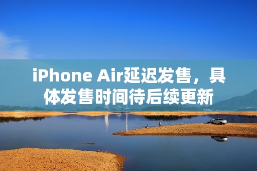 iPhone Air延迟发售，具体发售时间待后续更新