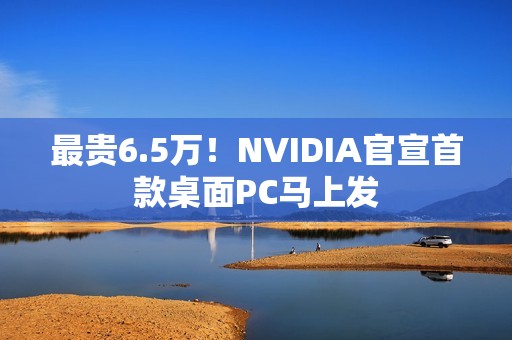 最贵6.5万！NVIDIA官宣首款桌面PC马上发
