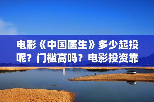 电影《中国医生》多少起投呢？门槛高吗？电影投资靠谱吗？(电影中国医生免费观看完整版)