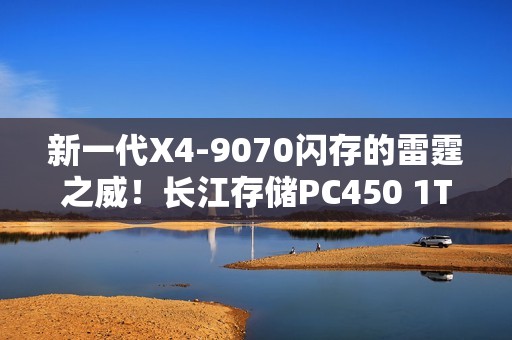 新一代X4-9070闪存的雷霆之威！长江存储PC450 1TB SSD评测：性能全方位提升 不用散热片也能发挥最强性能