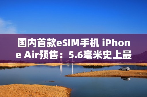 国内首款eSIM手机 iPhone Air预售：5.6毫米史上最薄iPhone 7999元起