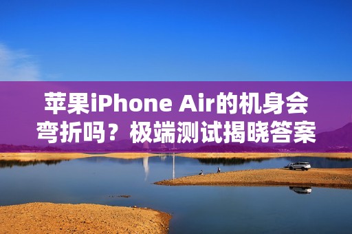 苹果iPhone Air的机身会弯折吗？极端测试揭晓答案
