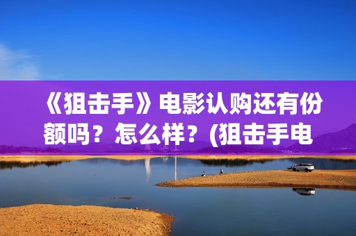 《狙击手》电影认购还有份额吗？怎么样？(狙击手电影在线观看完整版中文版)