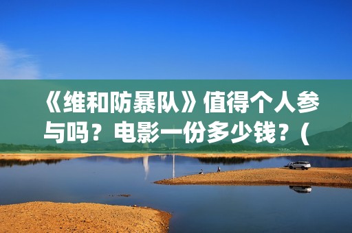 《维和防暴队》值得个人参与吗？电影一份多少钱？(维和防暴队剧情介绍)
