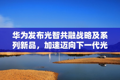 华为发布光智共融战略及系列新品，加速迈向下一代光网络AI-ON