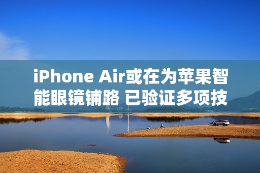 iPhone Air或在为苹果智能眼镜铺路 已验证多项技术