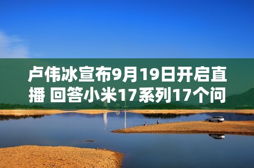 卢伟冰宣布9月19日开启直播 回答小米17系列17个问题
