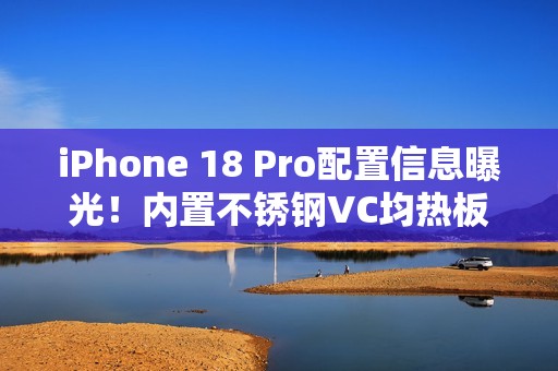 iPhone 18 Pro配置信息曝光！内置不锈钢VC均热板