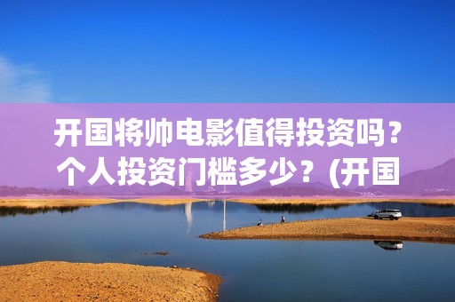 开国将帅电影值得投资吗？个人投资门槛多少？(开国将帅电影演员)