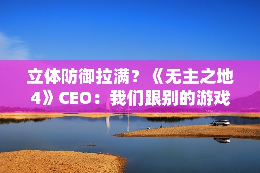 立体防御拉满？《无主之地4》CEO：我们跟别的游戏不一样 没法比较！