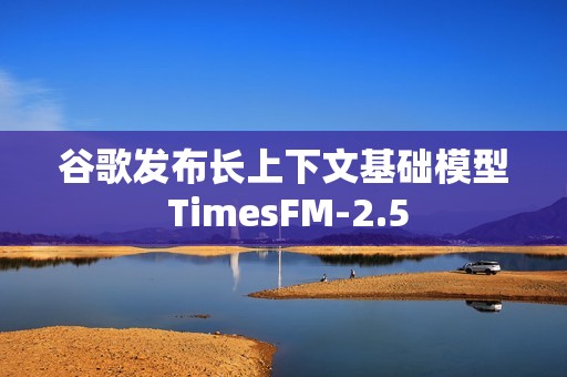 谷歌发布长上下文基础模型 TimesFM-2.5
