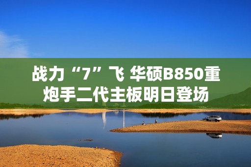 战力“7”飞 华硕B850重炮手二代主板明日登场