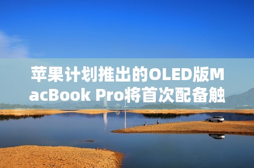 苹果计划推出的OLED版MacBook Pro将首次配备触控屏