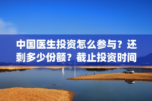 中国医生投资怎么参与？还剩多少份额？截止投资时间？(中国医生投资了多少钱)
