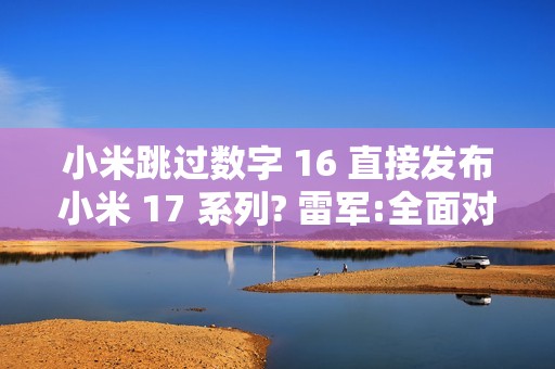 小米跳过数字 16 直接发布小米 17 系列? 雷军:全面对标iPhone!