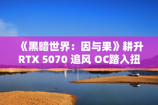 《黑暗世界：因与果》耕升RTX 5070 追风 OC踏入扭曲的黑暗