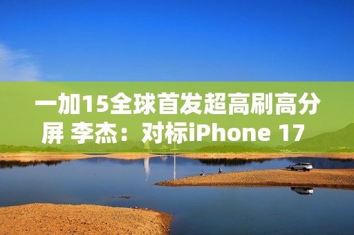 一加15全球首发超高刷高分屏 李杰：对标iPhone 17 Pro Max绰绰有余