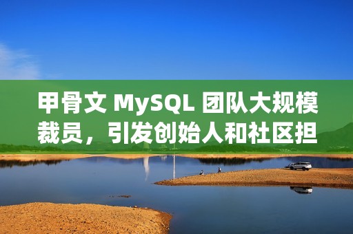 甲骨文 MySQL 团队大规模裁员，引发创始人和社区担忧
