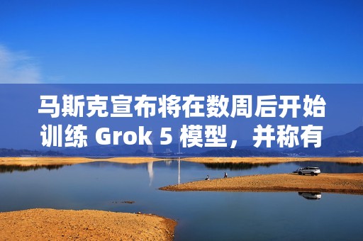 马斯克宣布将在数周后开始训练 Grok 5 模型，并称有机会实现 AGI