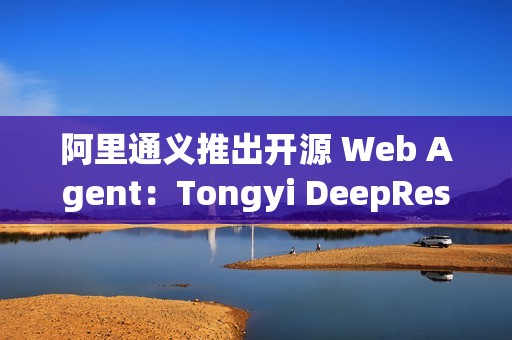 阿里通义推出开源 Web Agent：Tongyi DeepResearch