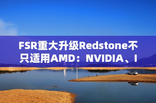 FSR重大升级Redstone不只适用AMD：NVIDIA、Intel也能用上！
