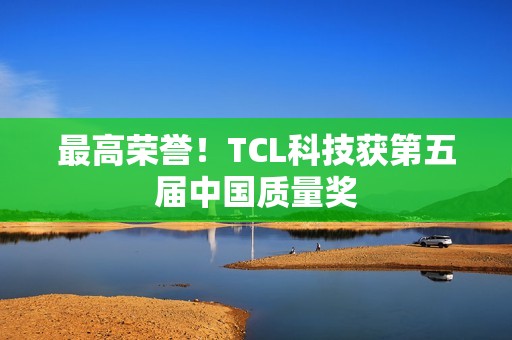 最高荣誉！TCL科技获第五届中国质量奖
