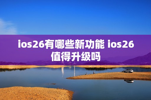 ios26有哪些新功能 ios26值得升级吗