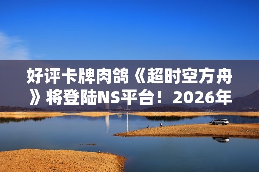 好评卡牌肉鸽《超时空方舟》将登陆NS平台！2026年1月29日发售