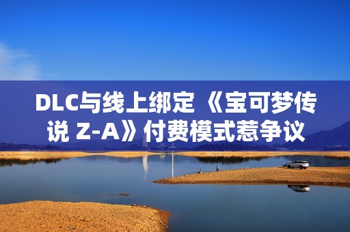DLC与线上绑定 《宝可梦传说 Z-A》付费模式惹争议