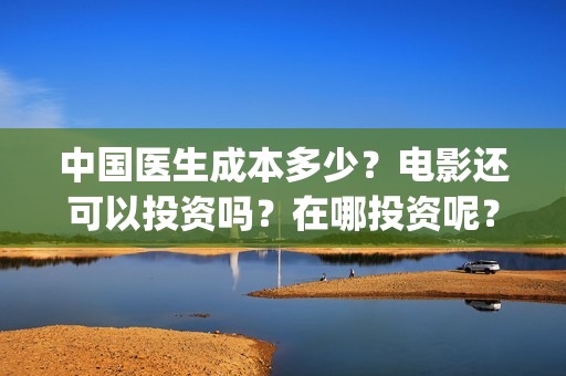 中国医生成本多少？电影还可以投资吗？在哪投资呢？(中国医生价钱)