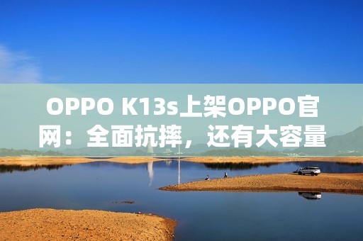 OPPO K13s上架OPPO官网：全面抗摔，还有大容量电池