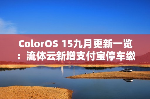 ColorOS 15九月更新一览：流体云新增支付宝停车缴费
