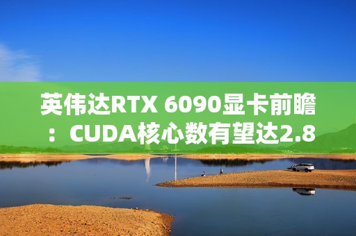 英伟达RTX 6090显卡前瞻：CUDA核心数有望达2.8万