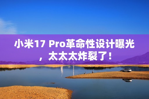 小米17 Pro革命性设计曝光，太太太炸裂了！