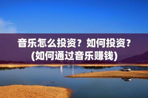 音乐怎么投资？如何投资？(如何通过音乐赚钱)